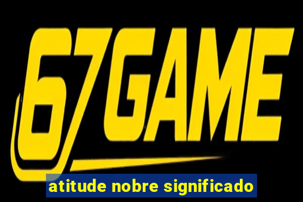 atitude nobre significado